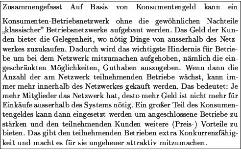 \framebox {\parbox{\mywidth}{
Zusammengefasst
\medskip
Auf Basis von Konsumenten...
...tra
Konkurrenzf�higkeit und macht es f�r sie ungeheuer attraktiv mitzumachen.
}}